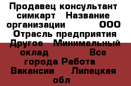 Продавец-консультант симкарт › Название организации ­ Qprom, ООО › Отрасль предприятия ­ Другое › Минимальный оклад ­ 28 000 - Все города Работа » Вакансии   . Липецкая обл.